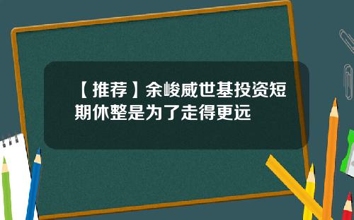 【推荐】余峻威世基投资短期休整是为了走得更远