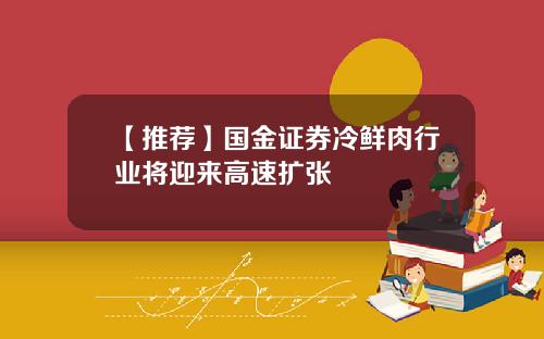 【推荐】国金证券冷鲜肉行业将迎来高速扩张