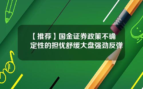 【推荐】国金证券政策不确定性的担忧舒缓大盘强劲反弹