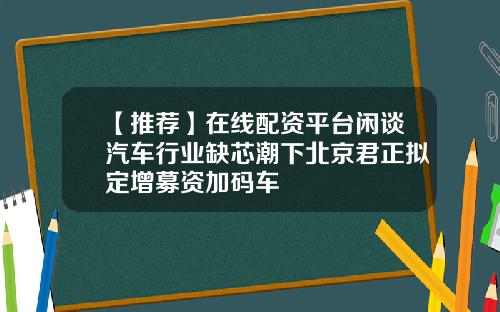 【推荐】在线配资平台闲谈汽车行业缺芯潮下北京君正拟定增募资加码车