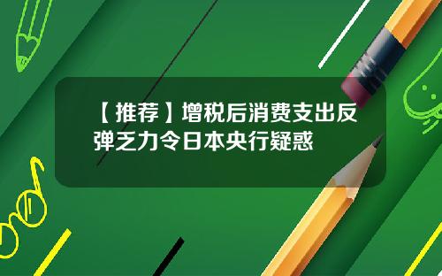 【推荐】增税后消费支出反弹乏力令日本央行疑惑