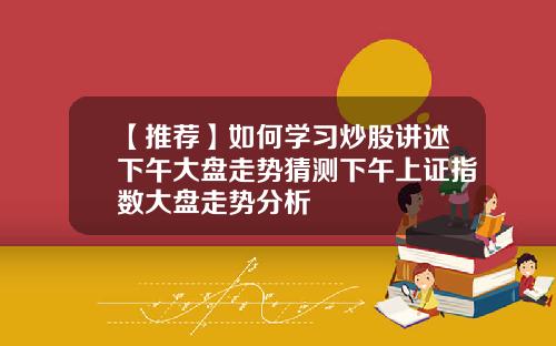 【推荐】如何学习炒股讲述下午大盘走势猜测下午上证指数大盘走势分析