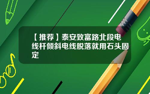 【推荐】泰安致富路北段电线杆倾斜电线脱落就用石头固定