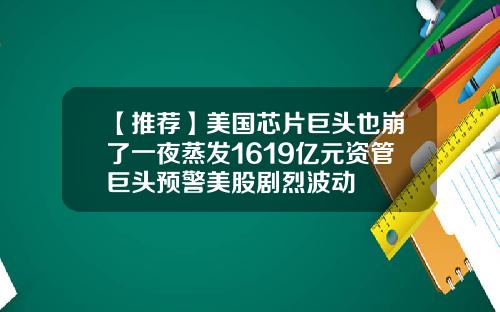 【推荐】美国芯片巨头也崩了一夜蒸发1619亿元资管巨头预警美股剧烈波动