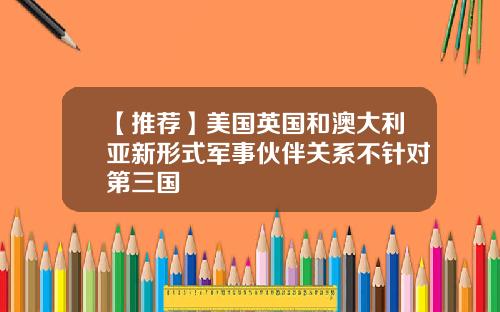 【推荐】美国英国和澳大利亚新形式军事伙伴关系不针对第三国