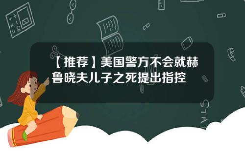 【推荐】美国警方不会就赫鲁晓夫儿子之死提出指控