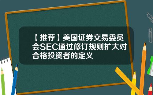 【推荐】美国证券交易委员会SEC通过修订规则扩大对合格投资者的定义