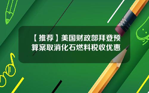 【推荐】美国财政部拜登预算案取消化石燃料税收优惠