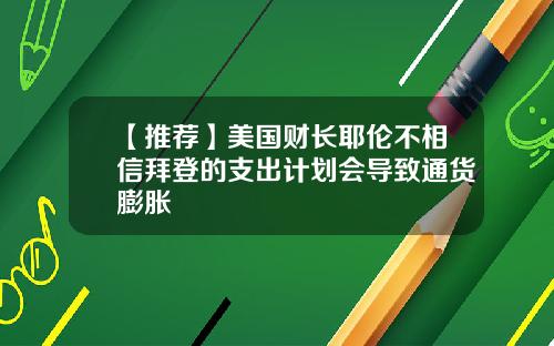 【推荐】美国财长耶伦不相信拜登的支出计划会导致通货膨胀