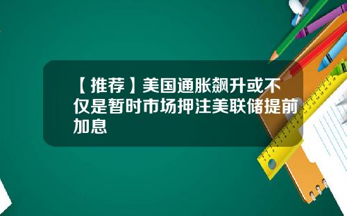 【推荐】美国通胀飙升或不仅是暂时市场押注美联储提前加息