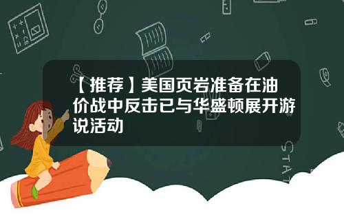 【推荐】美国页岩准备在油价战中反击已与华盛顿展开游说活动