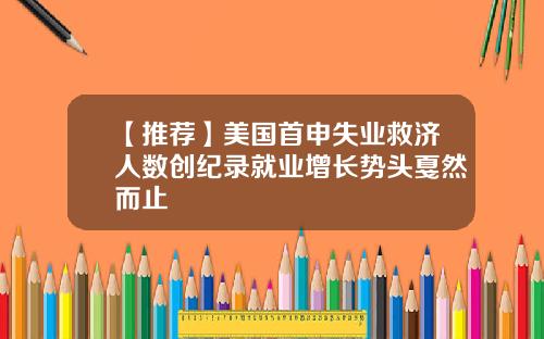 【推荐】美国首申失业救济人数创纪录就业增长势头戛然而止