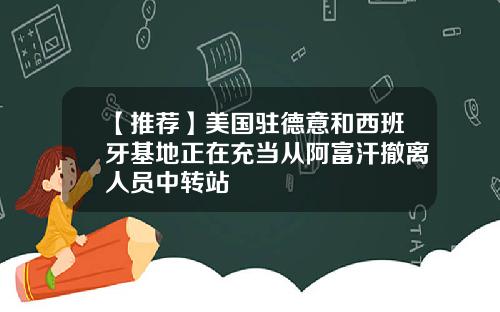 【推荐】美国驻德意和西班牙基地正在充当从阿富汗撤离人员中转站