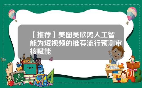 【推荐】美图吴欣鸿人工智能为短视频的推荐流行预测审核赋能