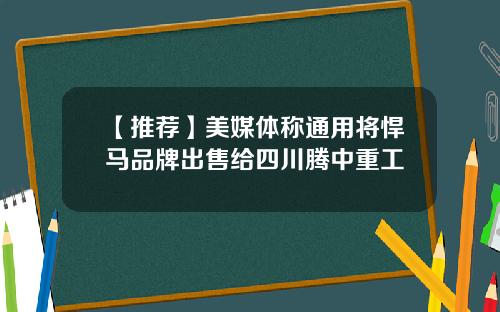 【推荐】美媒体称通用将悍马品牌出售给四川腾中重工