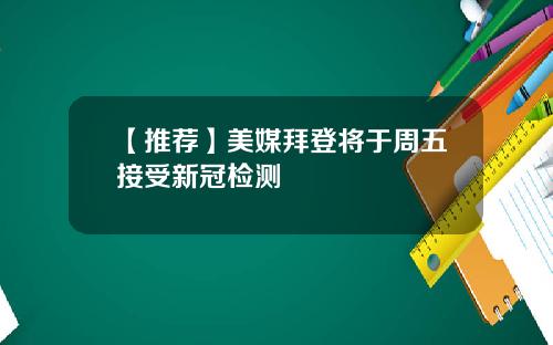 【推荐】美媒拜登将于周五接受新冠检测