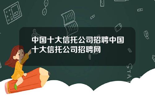 中国十大信托公司招聘中国十大信托公司招聘网