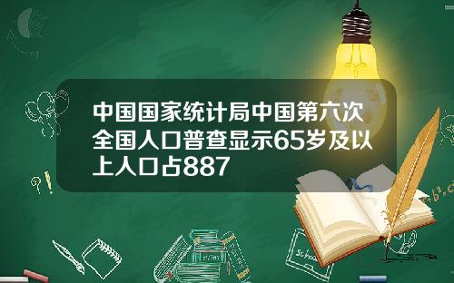 中国国家统计局中国第六次全国人口普查显示65岁及以上人口占887