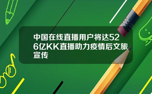 中国在线直播用户将达526亿KK直播助力疫情后文旅宣传