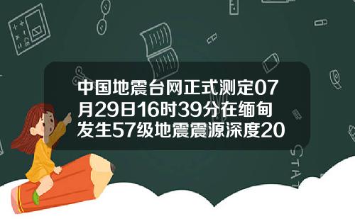 中国地震台网正式测定07月29日16时39分在缅甸发生57级地震震源深度20千米