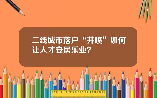 二线城市落户“井喷”如何让人才安居乐业？