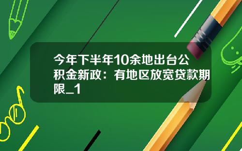 今年下半年10余地出台公积金新政：有地区放宽贷款期限_1