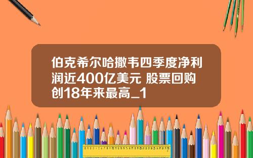 伯克希尔哈撒韦四季度净利润近400亿美元 股票回购创18年来最高_1