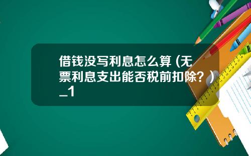 借钱没写利息怎么算 (无票利息支出能否税前扣除？)_1