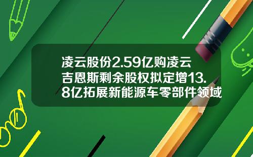 凌云股份2.59亿购凌云吉恩斯剩余股权拟定增13.8亿拓展新能源车零部件领域-上海凌云公司地址