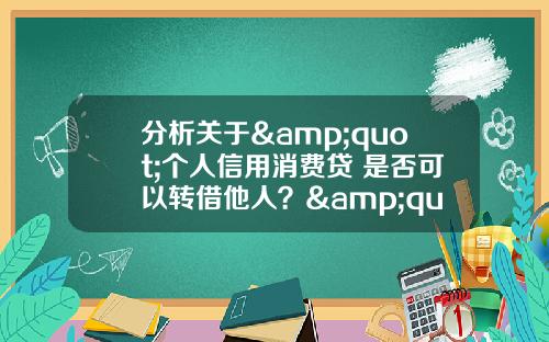 分析关于&quot;个人信用消费贷 是否可以转借他人？&quot;的解释