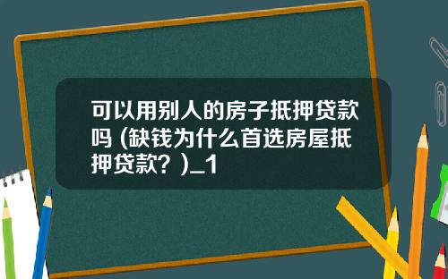 可以用别人的房子抵押贷款吗 (缺钱为什么首选房屋抵押贷款？)_1