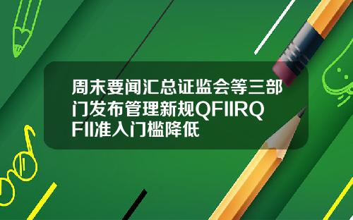 周末要闻汇总证监会等三部门发布管理新规QFIIRQFII准入门槛降低