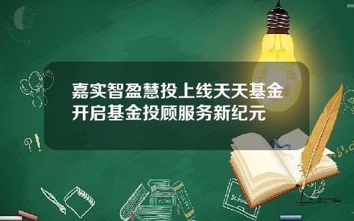 嘉实智盈慧投上线天天基金开启基金投顾服务新纪元