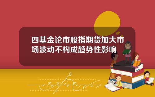 四基金论市股指期货加大市场波动不构成趋势性影响