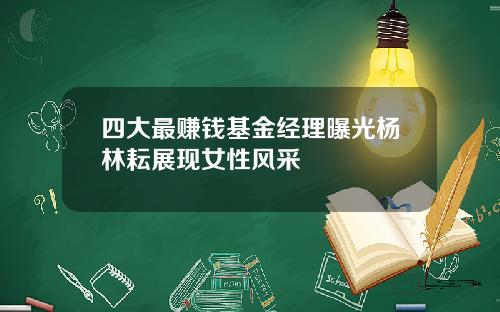 四大最赚钱基金经理曝光杨林耘展现女性风采