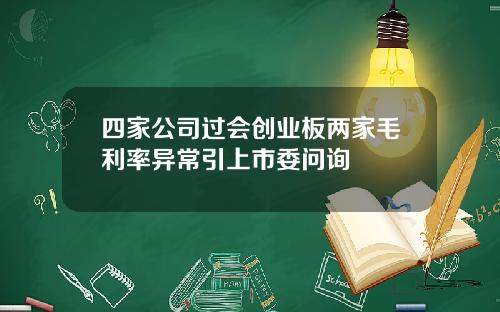 四家公司过会创业板两家毛利率异常引上市委问询