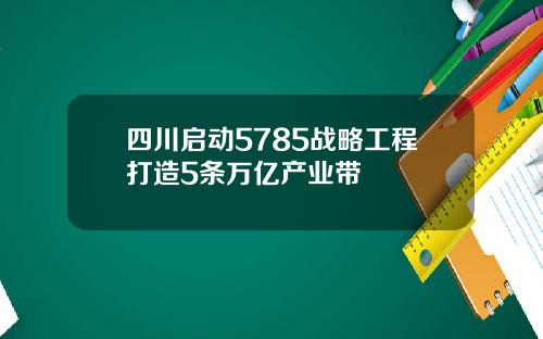 四川启动5785战略工程打造5条万亿产业带