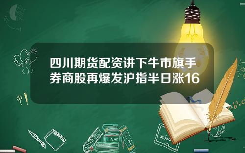 四川期货配资讲下牛市旗手券商股再爆发沪指半日涨16