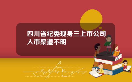 四川省纪委现身三上市公司入市渠道不明