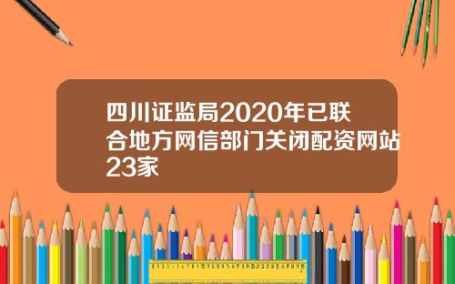 四川证监局2020年已联合地方网信部门关闭配资网站23家