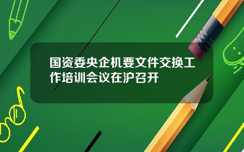 国资委央企机要文件交换工作培训会议在沪召开