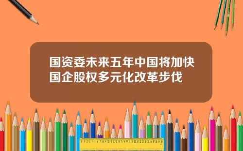 国资委未来五年中国将加快国企股权多元化改革步伐