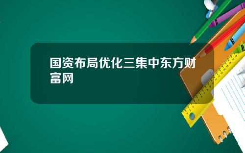 国资布局优化三集中东方财富网