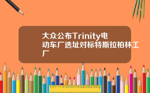 大众公布Trinity电动车厂选址对标特斯拉柏林工厂