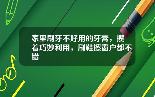 家里刷牙不好用的牙膏，攒着巧妙利用，刷鞋擦窗户都不错