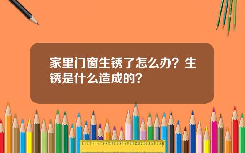 家里门窗生锈了怎么办？生锈是什么造成的？