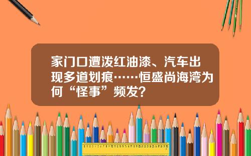 家门口遭泼红油漆、汽车出现多道划痕……恒盛尚海湾为何“怪事”频发？