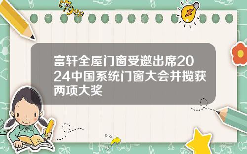 富轩全屋门窗受邀出席2024中国系统门窗大会并揽获两项大奖