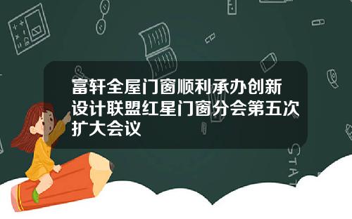 富轩全屋门窗顺利承办创新设计联盟红星门窗分会第五次扩大会议