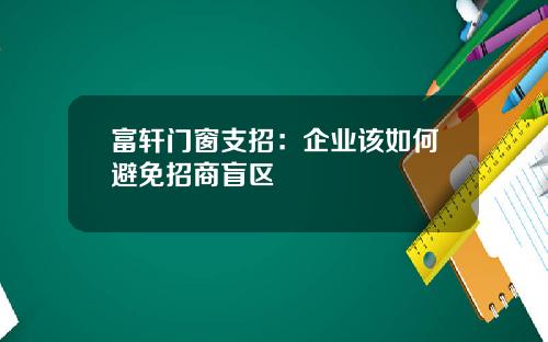 富轩门窗支招：企业该如何避免招商盲区